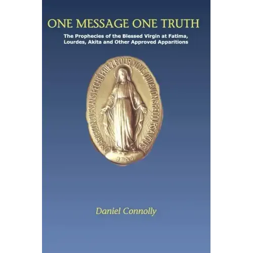 One Message One Truth: The Prophecies of the Blessed Virgin at Fatima, Lourdes, Akita and Other Approved Apparitions