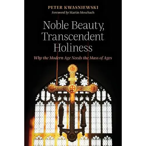 Noble Beauty, Transcendent Holiness: Why the Modern Age Needs the Mass of Ages