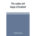The castles and keeps of Scotland: being a description of sundry fortresses, towers, peels, and other houses of strength built by the princes and baro