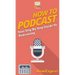 How to Podcast: Your Step By Step Guide to Podcasting