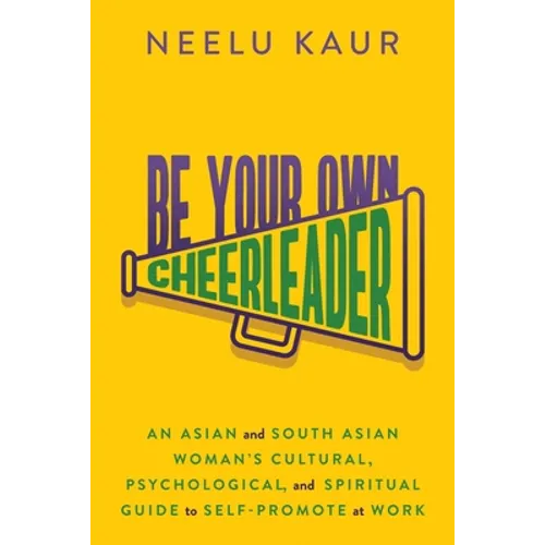 Be Your Own Cheerleader: An Asian and South Asian Woman's Cultural, Psychological, and Spiritual Guide to Self-Promote at Work