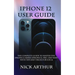 iPhone 12 User Guide: The Complete Guide to Master the iPhone 12 Series (iPhone 12, Pro, and Max) With Tips and Tricks For iOS 14