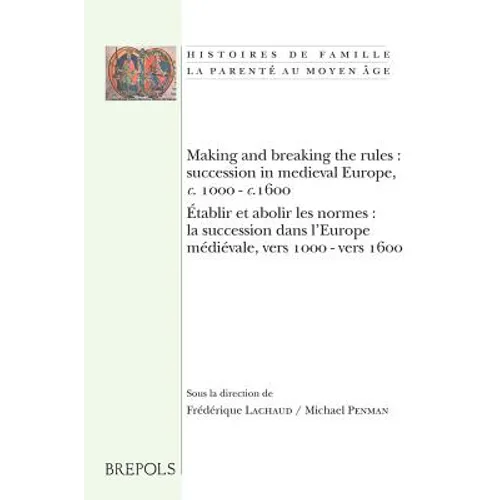 Making and Breaking the Rules: Succession in Medieval Europe, C. 1000-C.1600. Etablir Et Abolir Les Normes: La Succession Dans l'Europe Medievale, Ver