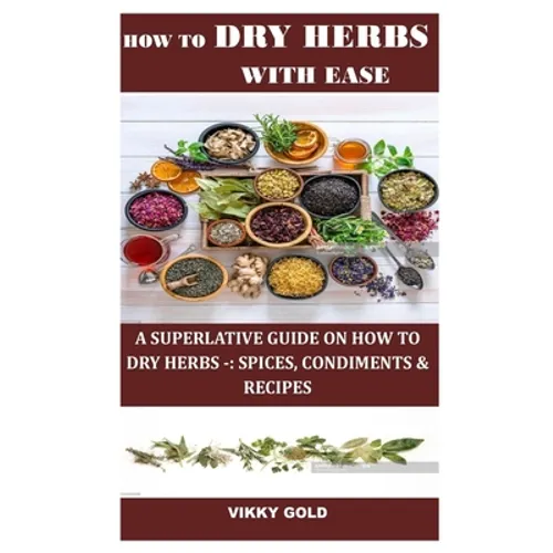 How to Dry Herbs with Ease: A Superlative Guide on How to Dry Herbs -: Spices, Condiments & Recipes
