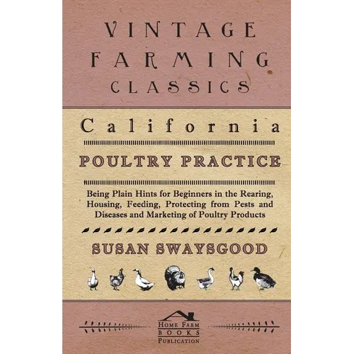 California Poultry Practice - Being Plain Hints For Beginners In The Rearing, Housing, Feeding, Protecting From Pests And Diseases And Marketing Of Po