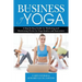 The Business of Yoga: A Step-by-Step Guide for Marketing and Maximizing Profits for Yoga Studios and Instructors