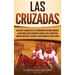 Las Cruzadas: Una guía fascinante de las expediciones militares durante la Edad Media que partieron de Europa con el objetivo de liberar Jerusalén y a