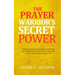 The Prayer Warrior's Secret Power: Developing Divine Intimacy and Unleashing God's Power in Your Life, Family, Community, Church and the World Around