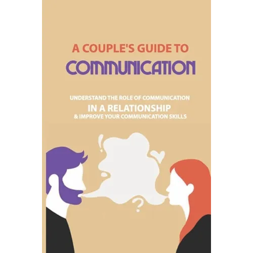 A Couple's Guide to Communication: Understand The Role Of Communication In A Relationship & Improve Your Communication Skills: Communication Rules For