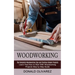 Woodworking: The Complete Woodworking Tips and Starting Simple Projects (Learn Fast How to Start With Woodworking Projects Step by Step Guide)