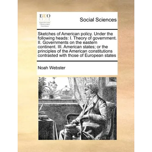 Sketches of American Policy. Under the Following Heads: I. Theory of Government. II. Governments on the Eastern Continent. III. American States; Or th