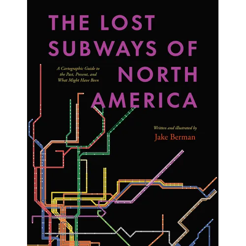 The Lost Subways of North America: A Cartographic Guide to the Past, Present, and What Might Have Been