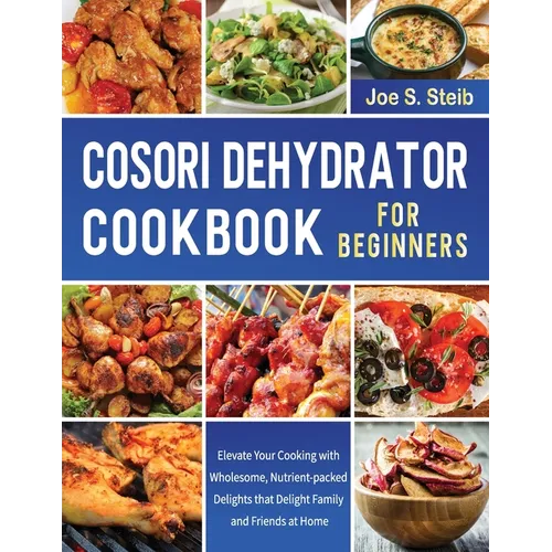 Cosori Dehydrator Cookbook For Beginners: Elevate Your Cooking with Wholesome, Nutrient-packed Delights that Delight Family and Friends at Home