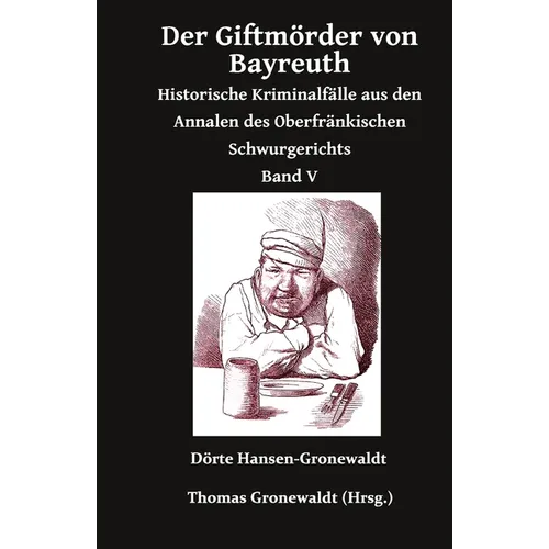Der Giftmörder von Bayreuth: Historische Kriminalfälle aus den Annalen des Oberfränkischen Schwurgerichts Band V