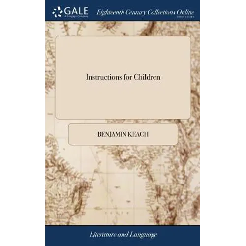 Instructions for Children: Or, the Child's and Youth's Delight. Teaching an Easy way to Spell and Read True English. ... Written by B. Keach, ...