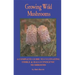 Growing Wild Mushrooms: A Complete Guide to Cultivating Edible and Hallucinogenic Mushrooms