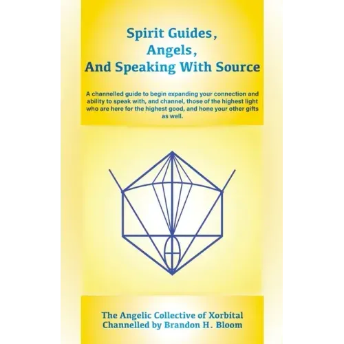 Spirit Guides, Angels, and Speaking With Source: A channelled guide to begin expanding your connection and ability to speak with, and channel, those o