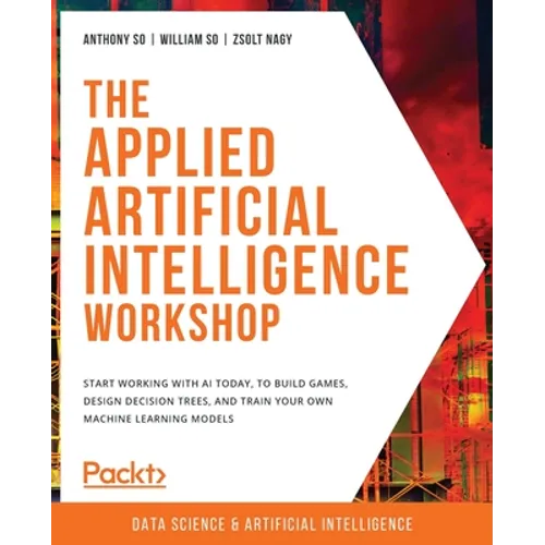 The Applied Artificial Intelligence Workshop: Start working with AI today, to build games, design decision trees, and train your own machine learning