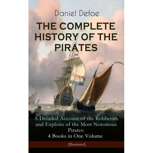 The Complete History of the Pirates - A Detailed Account of the Robberies and Exploits of the Most Notorious Pirates: 4 Books in One Volume (Illustrat