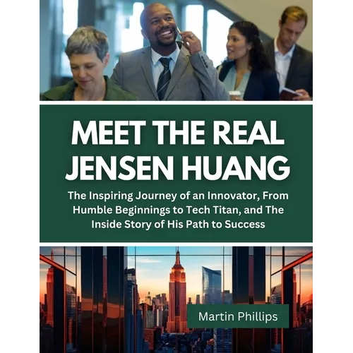 Meet The Real Jensen Huang: The Inspiring Journey of an Innovator, From Humble Beginnings to Tech Titan, and The Inside Story of His Path to Succe