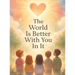 The World Is Better With You In It