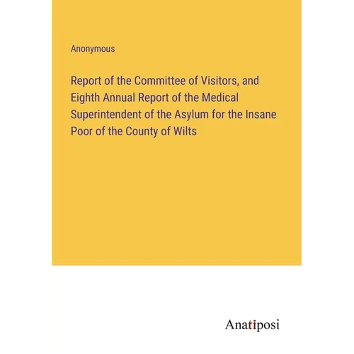 Report of the Committee of Visitors, and Eighth Annual Report of the Medical Superintendent of the Asylum for the Insane Poor of the County of Wilts