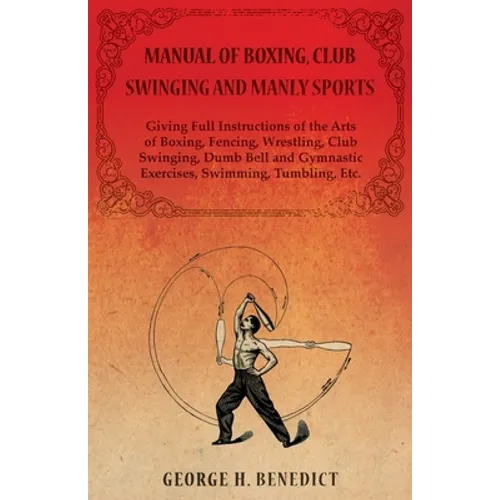 Manual of Boxing, Club Swinging and Manly Sports - Giving Full Instructions of the Arts of Boxing, Fencing, Wrestling, Club Swinging, Dumb Bell and Gy