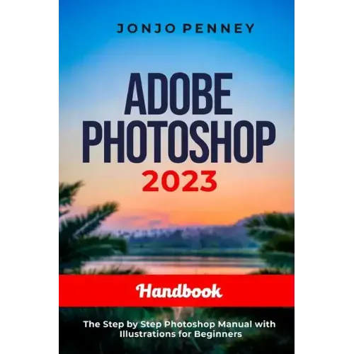 Adobe Photoshop 2023 Handbook: The Step by Step Photoshop Manual with Illustrations for Beginners