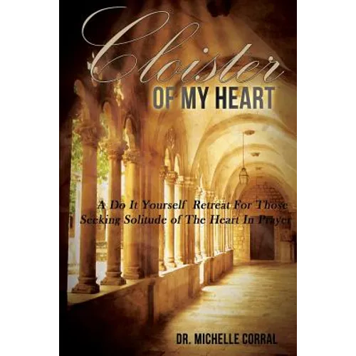 Cloister of My Heart: A Do It Yourself Retreat For Those Seeking Solitude of The Heart In Prayer