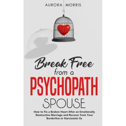 Break Free from a Psychopath Spouse: How to Fix a Broken Heart After an Emotionally Destructive Marriage and Recover from Your Borderline or Narcissis