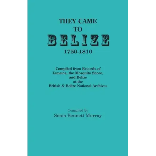 They Came to Belize, 1750-1810.: Compiled from Records of Jamaica, the Mosquito Shore, and Belize at the British & Belize National Archives