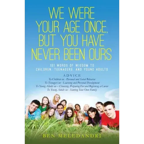 We Were Your Age Once, But You Have Never Been Ours: 101 Words of Wisdom to Children, Teenagers, and Young Adults