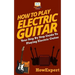 How To Play Electric Guitar: Your Step-By-Step Guide To Playing Electric Guitar