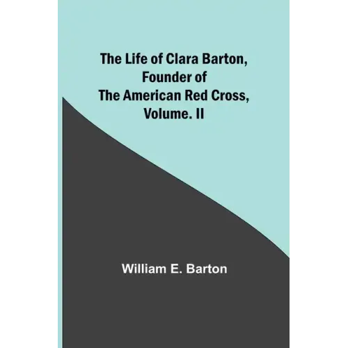 The Life of Clara Barton, Founder of the American Red Cross Volume. II