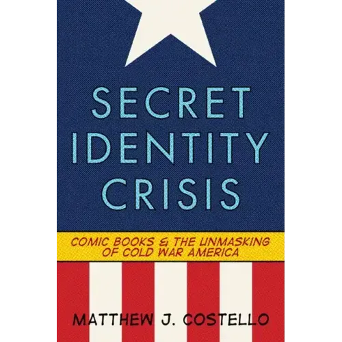 Secret Identity Crisis: Comic Books and the Unmasking of Cold War America