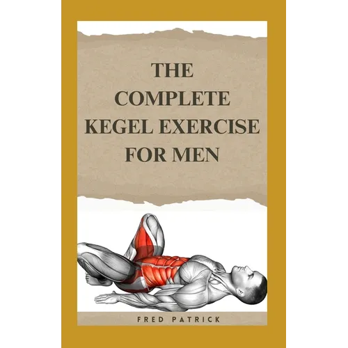The Complete Kegel Exercise For Men: A Comprehensive Guide on how to Strengthen Pelvic Floor Muscle, Improve Premature Ejaculation And Treat Urine Inc