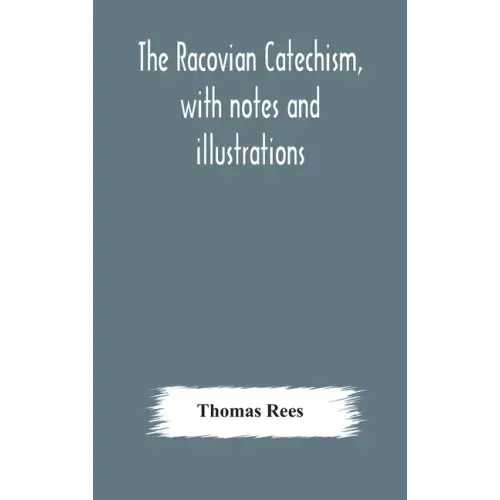 The Racovian catechism, with notes and illustrations; translated from the Latin. To which is prefixed a sketch of the history of Unitarianism in Polan