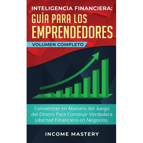 Inteligencia Financiera Guía Para Los Emprendedores: Conviértete en Maestro del Juego del Dinero Para Construir Verdadera Libertad Financiera en Negoc
