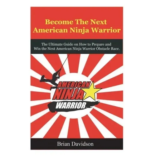 Become the next American Ninja Warrior: The Ultimate Guide on how to Prepare and Win the next American Ninja Warrior Obstacle Race