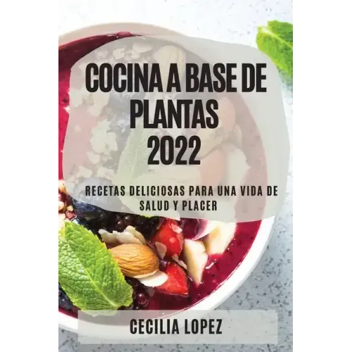 Cocina a Base de Plantas 2022: Recetas Deliciosas Para Una Vida de Salud Y Placer