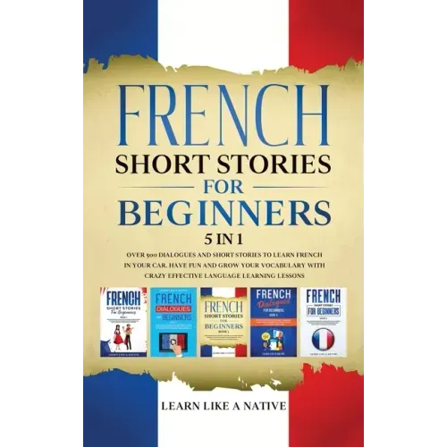 French Short Stories for Beginners 5 in 1: Over 500 Dialogues and Daily Used Phrases to Learn French in Your Car. Have Fun & Grow Your Vocabulary, wit