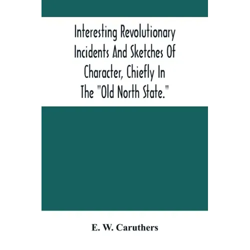 Interesting Revolutionary Incidents And Sketches Of Character, Chiefly In The "Old North State."