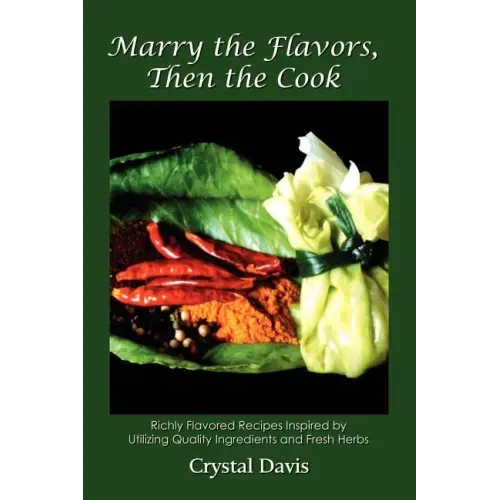 Marry the Flavors, Then the Cook: Richly Flavored Recipes Inspired by Utilizing Quality Ingredients and Fresh Herbs