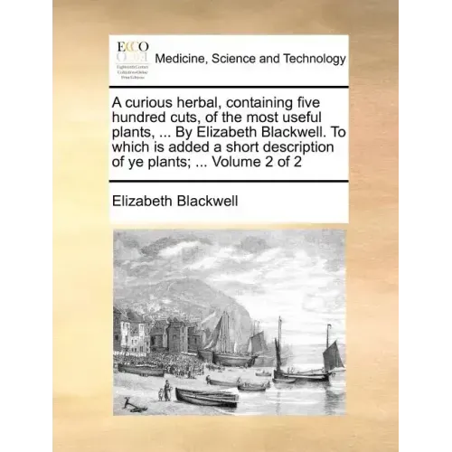 A Curious Herbal, Containing Five Hundred Cuts, of the Most Useful Plants, ... by Elizabeth Blackwell. to Which Is Added a Short Description of Ye Pla