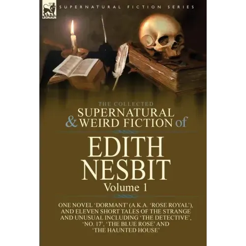 The Collected Supernatural and Weird Fiction of Edith Nesbit: Volume 1-One Novel 'Dormant' (a.k.a. 'Rose Royal'), and Eleven Short Tales of the Strang