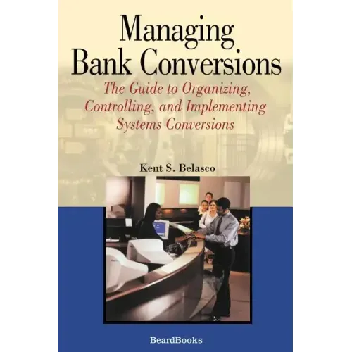 Managing Bank Conversions: The Guide to Organizing, Controlling and Implementing Systems Conversions