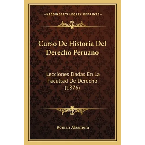 Curso De Historia Del Derecho Peruano: Lecciones Dadas En La Facultad De Derecho (1876)