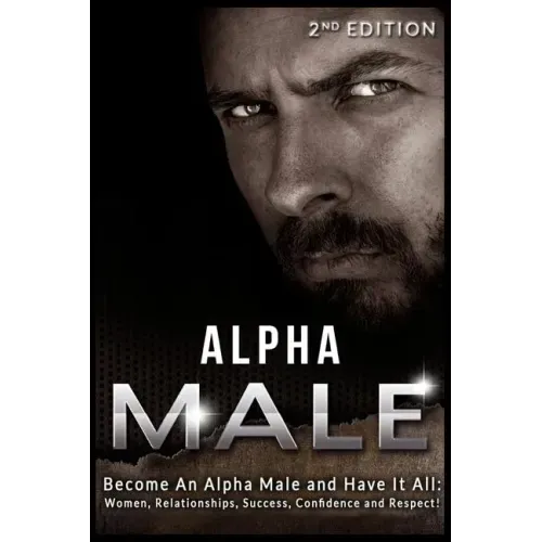 Alpha Male: Become An Alpha Male and Have It All: Women, Relationships, Success, Confidence and Respect!