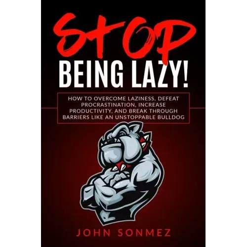 Stop Being Lazy: How to Overcome Laziness, Defeat Procrastination, Increase Productivity, and Break Through Barriers Like an Unstoppable Bulldog