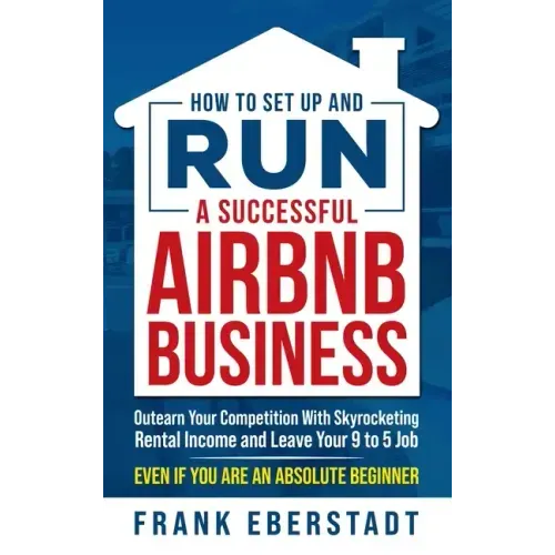 How to Set Up and Run a Successful Airbnb Business: Outearn Your Competition with Skyrocketing Rental Income and Leave Your 9 to 5 Job Even If You Are